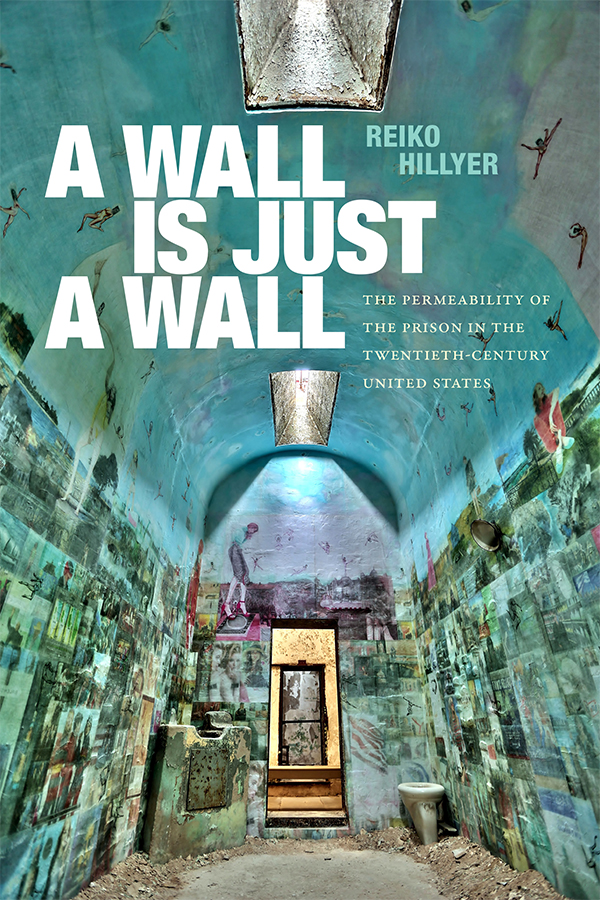 Cover of A Wall is Just a Wall: The Permeability of the Prison in the Twentieth-Century United States by Reiko Hillyer. Cover features a photograph of a prison cell with an arched ceiling and a toilet in the corner. The walls of the cell are painted in vibrant blues and have depictions of people engaging in different activities scattered across the walls. There are two skylights which illuminate the space.