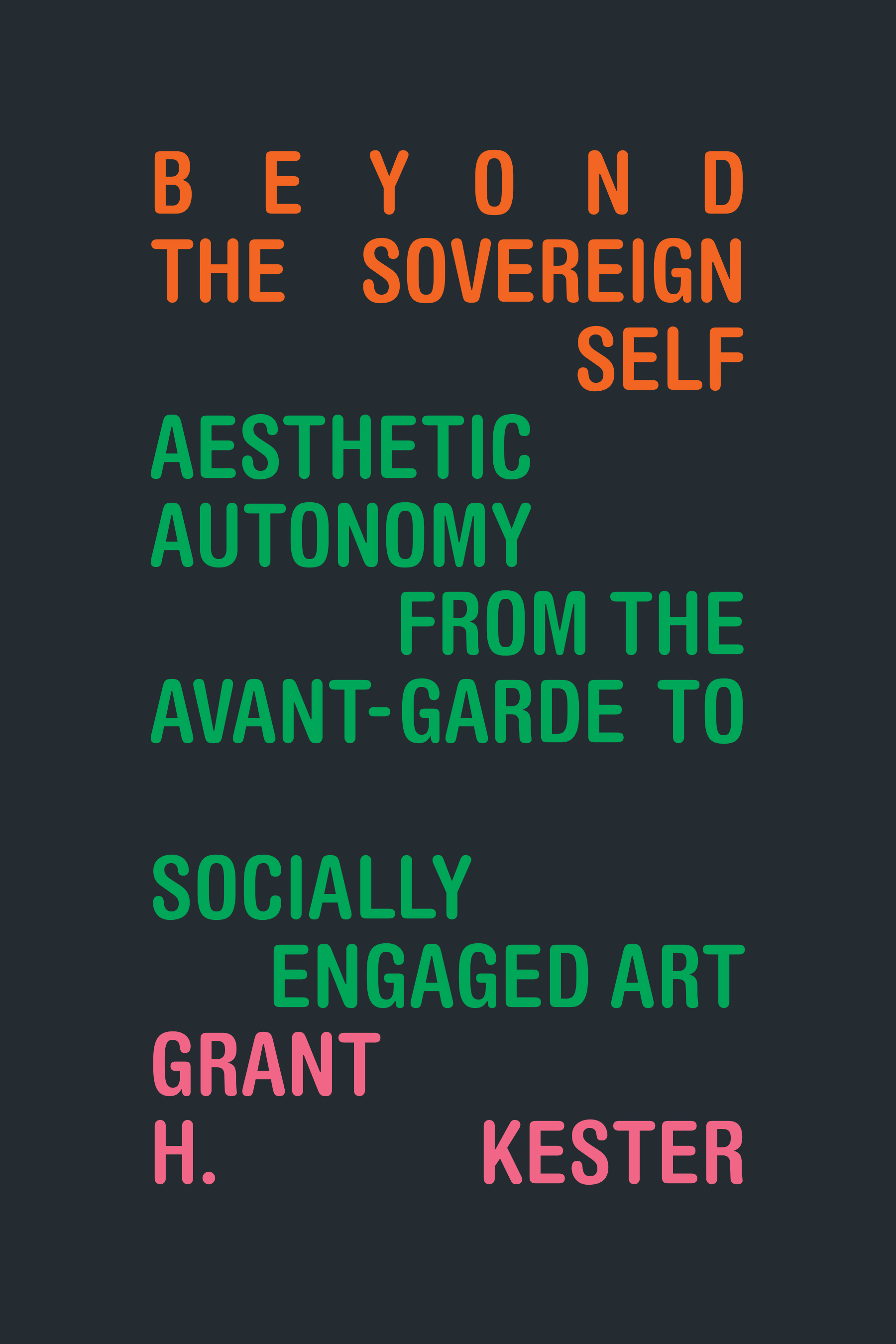 Cover of Beyond the Sovereign Self: Aesthetic Autonomy from the Avant-Garde to Socially Engaged Art by Grant H. Kester. Cover is a dark gray color, and the text of the title is centered, with Beyond the Sovereign Self in orange, Aesthetic Autonomy from the Avant-Garde to Socially Engaged Art in green, and Grant H. Kester in pink.